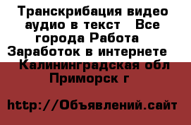 Транскрибация видео/аудио в текст - Все города Работа » Заработок в интернете   . Калининградская обл.,Приморск г.